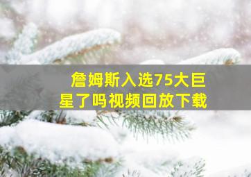 詹姆斯入选75大巨星了吗视频回放下载