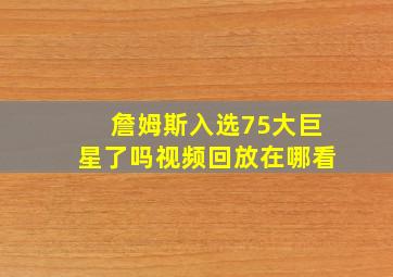 詹姆斯入选75大巨星了吗视频回放在哪看