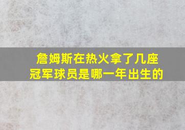 詹姆斯在热火拿了几座冠军球员是哪一年出生的