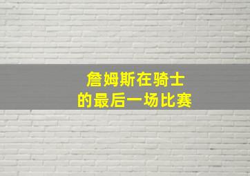 詹姆斯在骑士的最后一场比赛