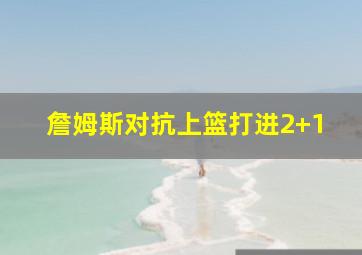 詹姆斯对抗上篮打进2+1