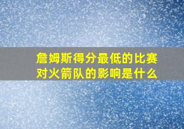 詹姆斯得分最低的比赛对火箭队的影响是什么