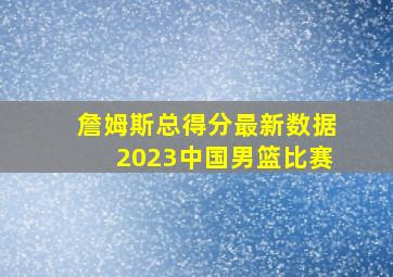 詹姆斯总得分最新数据2023中国男篮比赛