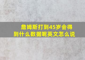 詹姆斯打到45岁会得到什么数据呢英文怎么说