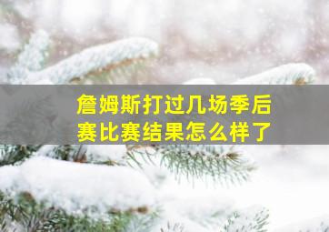 詹姆斯打过几场季后赛比赛结果怎么样了