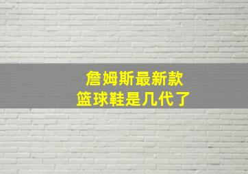 詹姆斯最新款篮球鞋是几代了