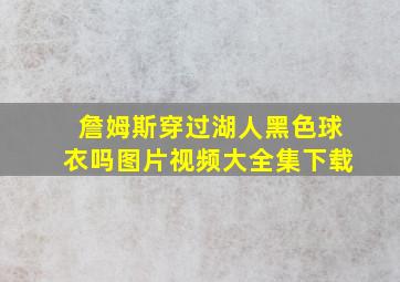 詹姆斯穿过湖人黑色球衣吗图片视频大全集下载