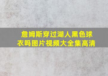 詹姆斯穿过湖人黑色球衣吗图片视频大全集高清