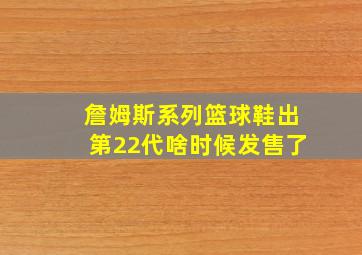 詹姆斯系列篮球鞋出第22代啥时候发售了