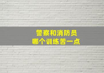 警察和消防员哪个训练苦一点