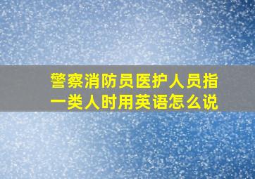 警察消防员医护人员指一类人时用英语怎么说