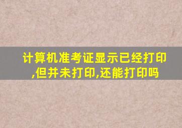 计算机准考证显示已经打印,但并未打印,还能打印吗