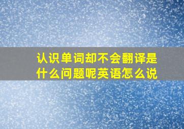 认识单词却不会翻译是什么问题呢英语怎么说