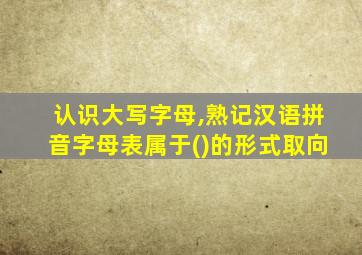 认识大写字母,熟记汉语拼音字母表属于()的形式取向