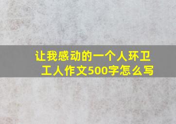 让我感动的一个人环卫工人作文500字怎么写