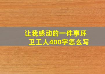 让我感动的一件事环卫工人400字怎么写