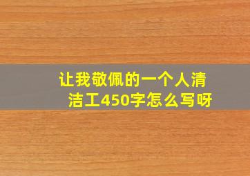 让我敬佩的一个人清洁工450字怎么写呀