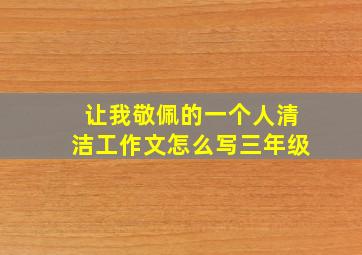 让我敬佩的一个人清洁工作文怎么写三年级