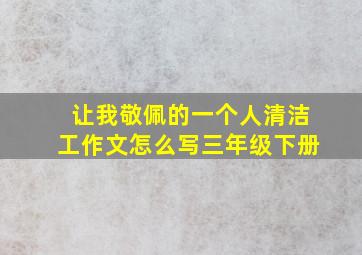 让我敬佩的一个人清洁工作文怎么写三年级下册