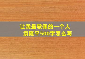 让我最敬佩的一个人袁隆平500字怎么写