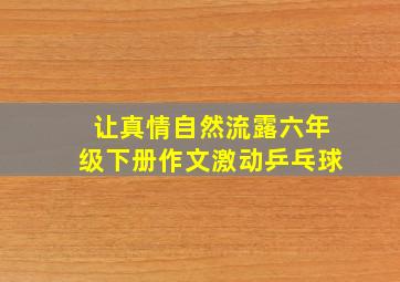 让真情自然流露六年级下册作文激动乒乓球