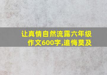 让真情自然流露六年级作文600字,追悔莫及