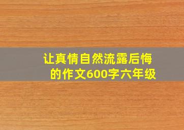 让真情自然流露后悔的作文600字六年级