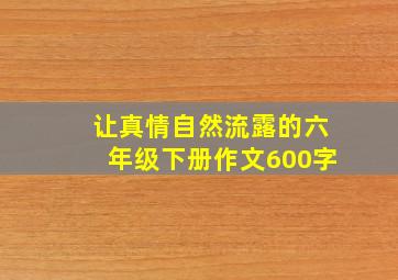 让真情自然流露的六年级下册作文600字