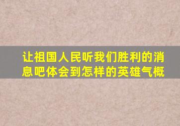 让祖国人民听我们胜利的消息吧体会到怎样的英雄气概