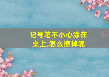 记号笔不小心涂在桌上,怎么擦掉呢