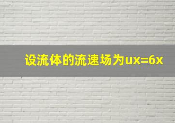 设流体的流速场为ux=6x