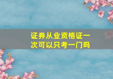 证券从业资格证一次可以只考一门吗