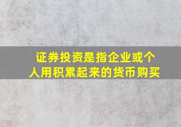 证券投资是指企业或个人用积累起来的货币购买