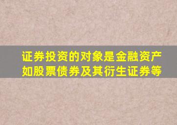 证券投资的对象是金融资产如股票债券及其衍生证券等