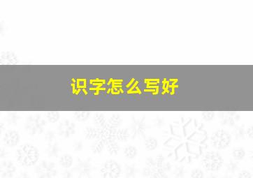 识字怎么写好