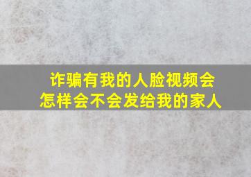 诈骗有我的人脸视频会怎样会不会发给我的家人