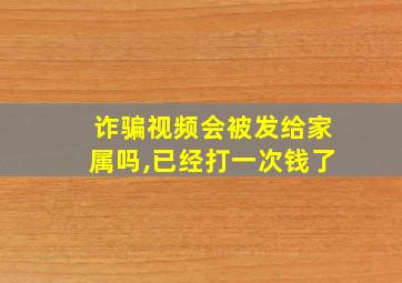 诈骗视频会被发给家属吗,已经打一次钱了