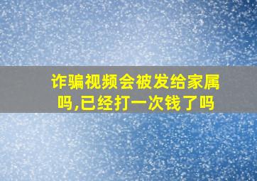 诈骗视频会被发给家属吗,已经打一次钱了吗