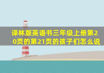 译林版英语书三年级上册第20页的第21页的孩子们怎么说