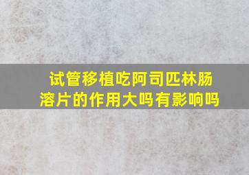 试管移植吃阿司匹林肠溶片的作用大吗有影响吗