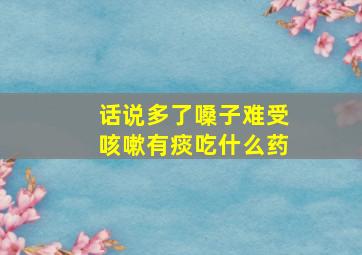 话说多了嗓子难受咳嗽有痰吃什么药