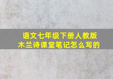 语文七年级下册人教版木兰诗课堂笔记怎么写的