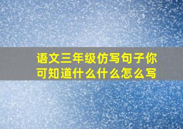 语文三年级仿写句子你可知道什么什么怎么写