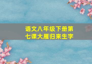 语文八年级下册第七课大雁归来生字