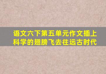 语文六下第五单元作文插上科学的翅膀飞去往远古时代