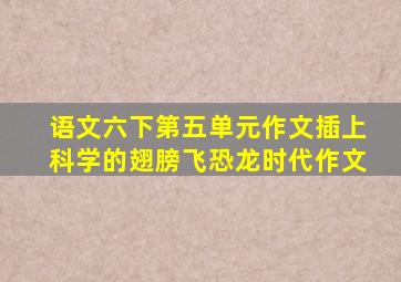 语文六下第五单元作文插上科学的翅膀飞恐龙时代作文