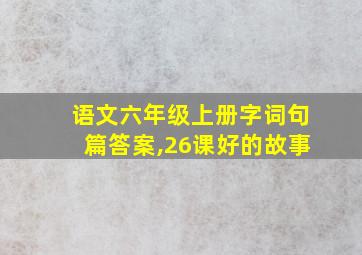 语文六年级上册字词句篇答案,26课好的故事