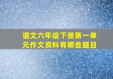 语文六年级下册第一单元作文资料有哪些题目