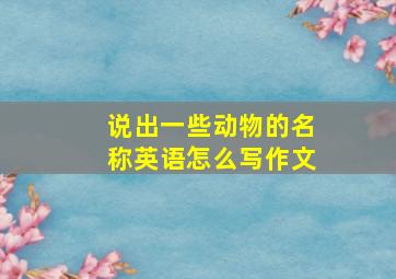 说出一些动物的名称英语怎么写作文