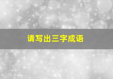 请写出三字成语